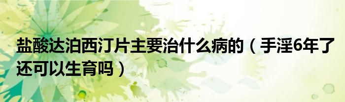 鹽酸達泊西汀片主要治什么病的（手淫6年了還可以生育嗎）