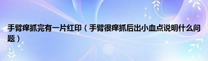 手臂癢抓完有一片紅?。ㄊ直酆馨W抓后出小血點說明什么問題）