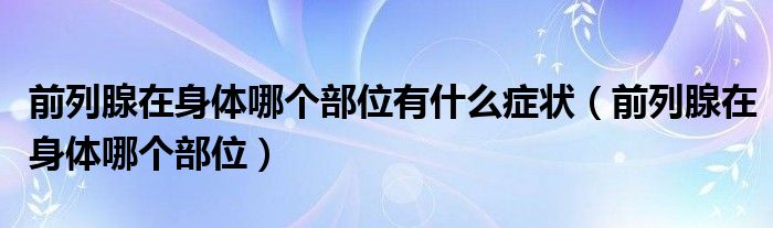 前列腺在身體哪個部位有什么癥狀（前列腺在身體哪個部位）