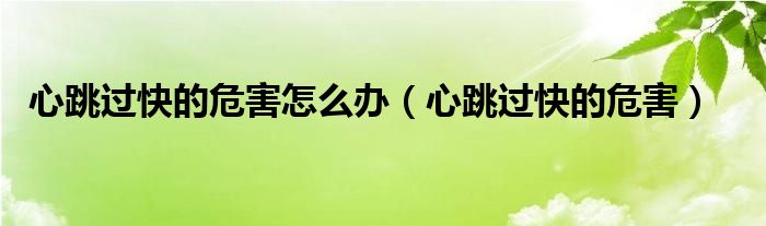 心跳過快的危害怎么辦（心跳過快的危害）