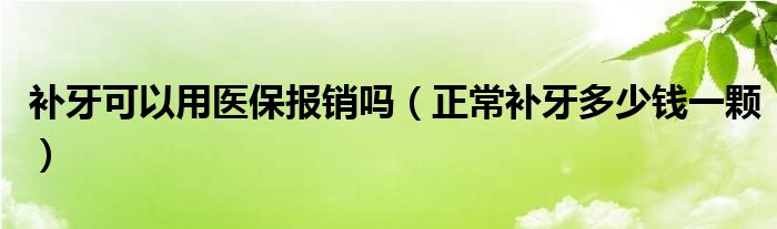 補牙可以用醫(yī)保報銷嗎（正常補牙多少錢一顆）