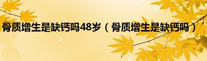 骨質(zhì)增生是缺鈣嗎48歲（骨質(zhì)增生是缺鈣嗎）