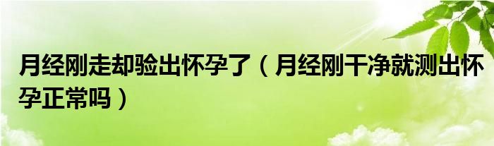 月經(jīng)剛走卻驗出懷孕了（月經(jīng)剛干凈就測出懷孕正常嗎）