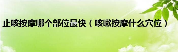 止咳按摩哪個(gè)部位最快（咳嗽按摩什么穴位）