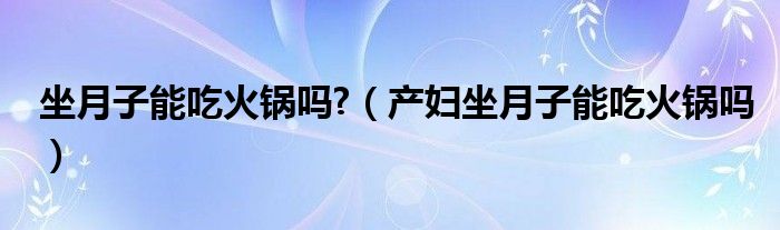 坐月子能吃火鍋嗎?（產婦坐月子能吃火鍋嗎）