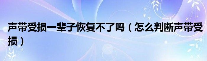 聲帶受損一輩子恢復(fù)不了嗎（怎么判斷聲帶受損）