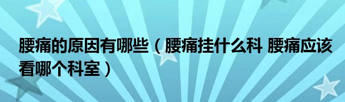 腰痛的原因有哪些（腰痛掛什么科 腰痛應(yīng)該看哪個科室）