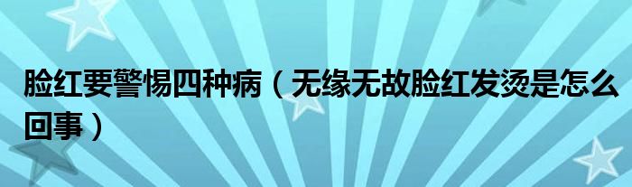 臉紅要警惕四種?。o(wú)緣無(wú)故臉紅發(fā)燙是怎么回事）