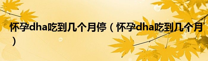 懷孕dha吃到幾個(gè)月停（懷孕dha吃到幾個(gè)月）