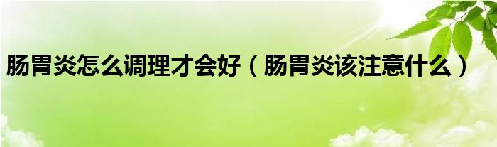 腸胃炎怎么調(diào)理才會好（腸胃炎該注意什么）