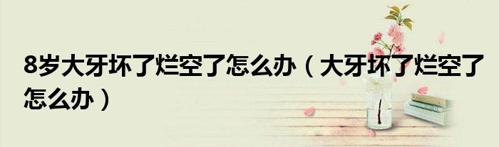 8歲大牙壞了爛空了怎么辦（大牙壞了爛空了怎么辦）