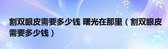 割雙眼皮需要多少錢(qián) 曙光在那里（割雙眼皮需要多少錢(qián)）