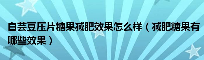 白蕓豆壓片糖果減肥效果怎么樣（減肥糖果有哪些效果）