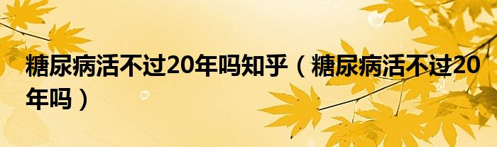 糖尿病活不過(guò)20年嗎知乎（糖尿病活不過(guò)20年嗎）