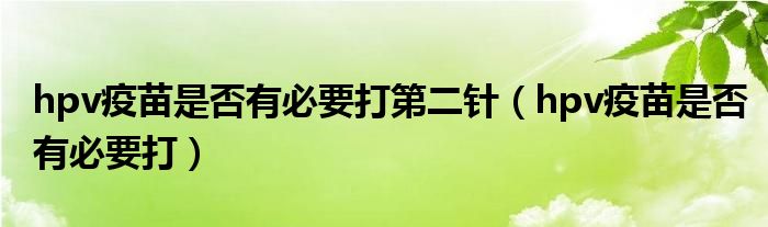 hpv疫苗是否有必要打第二針（hpv疫苗是否有必要打）