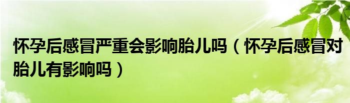 懷孕后感冒嚴(yán)重會影響胎兒嗎（懷孕后感冒對胎兒有影響嗎）