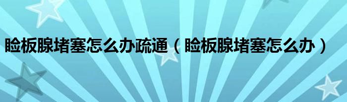 瞼板腺堵塞怎么辦疏通（瞼板腺堵塞怎么辦）