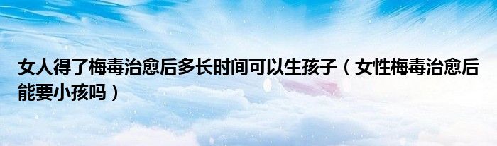 女人得了梅毒治愈后多長時間可以生孩子（女性梅毒治愈后能要小孩嗎）