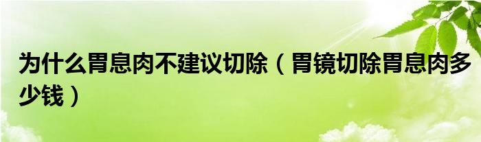 為什么胃息肉不建議切除（胃鏡切除胃息肉多少錢）