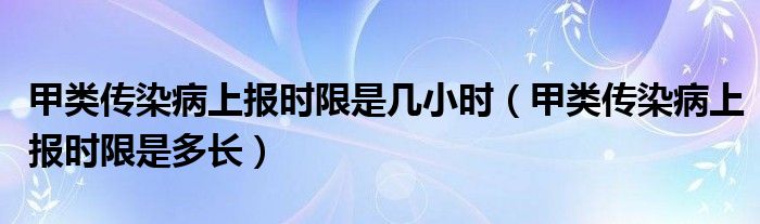 甲類(lèi)傳染病上報(bào)時(shí)限是幾小時(shí)（甲類(lèi)傳染病上報(bào)時(shí)限是多長(zhǎng)）