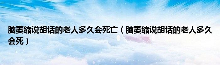 腦萎縮說(shuō)胡話的老人多久會(huì)死亡（腦萎縮說(shuō)胡話的老人多久會(huì)死）