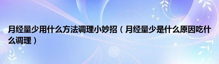 月經(jīng)量少用什么方法調理小妙招（月經(jīng)量少是什么原因吃什么調理）