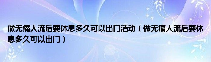 做無痛人流后要休息多久可以出門活動(dòng)（做無痛人流后要休息多久可以出門）