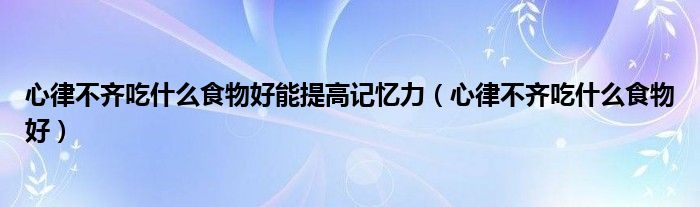 心律不齊吃什么食物好能提高記憶力（心律不齊吃什么食物好）