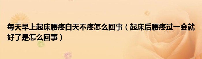 每天早上起床腰疼白天不疼怎么回事（起床后腰疼過一會(huì)就好了是怎么回事）