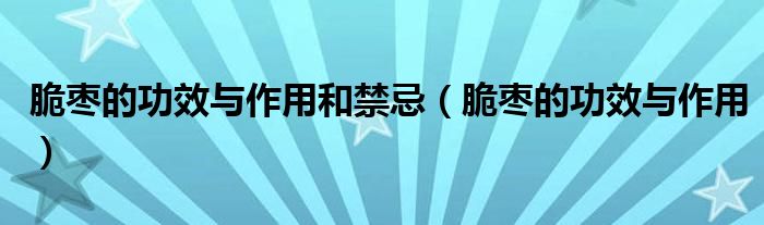 脆棗的功效與作用和禁忌（脆棗的功效與作用）