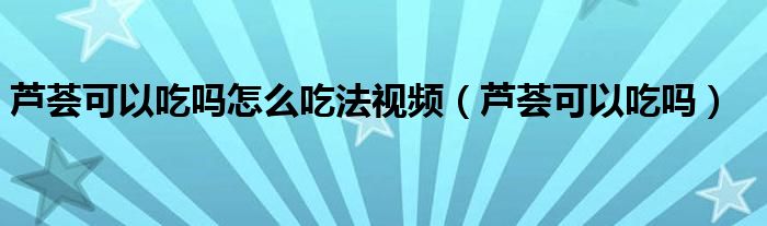 蘆薈可以吃嗎怎么吃法視頻（蘆薈可以吃嗎）