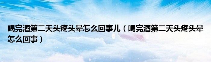 喝完酒第二天頭疼頭暈怎么回事兒（喝完酒第二天頭疼頭暈怎么回事）