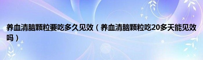 養(yǎng)血清腦顆粒要吃多久見效（養(yǎng)血清腦顆粒吃20多天能見效嗎）