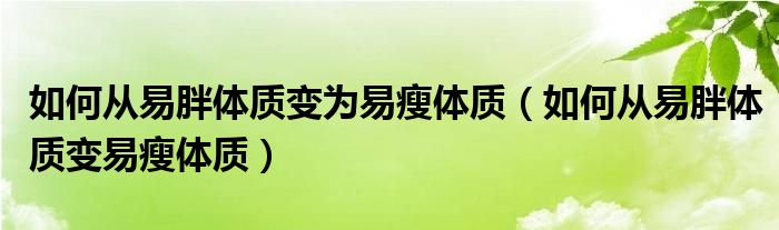 如何從易胖體質變?yōu)橐资蒹w質（如何從易胖體質變易瘦體質）