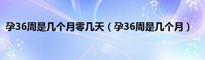 孕36周是幾個月零幾天（孕36周是幾個月）