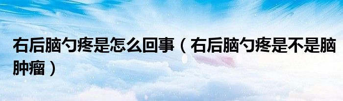 右后腦勺疼是怎么回事（右后腦勺疼是不是腦腫瘤）