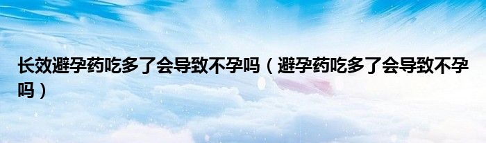 長效避孕藥吃多了會(huì)導(dǎo)致不孕嗎（避孕藥吃多了會(huì)導(dǎo)致不孕嗎）