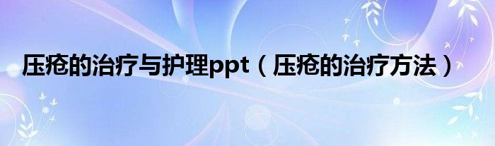 壓瘡的治療與護理ppt（壓瘡的治療方法）