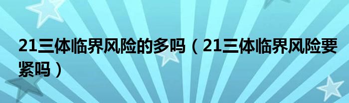 21三體臨界風(fēng)險(xiǎn)的多嗎（21三體臨界風(fēng)險(xiǎn)要緊嗎）