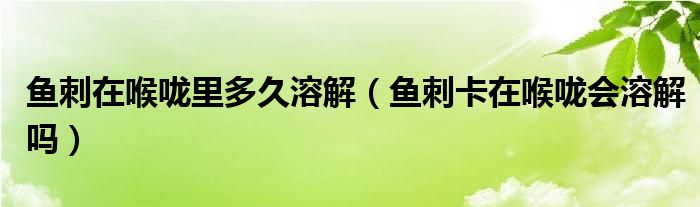 魚刺在喉嚨里多久溶解（魚刺卡在喉嚨會(huì)溶解嗎）