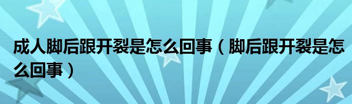 成人腳后跟開裂是怎么回事（腳后跟開裂是怎么回事）