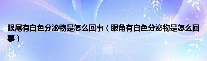 眼尾有白色分泌物是怎么回事（眼角有白色分泌物是怎么回事）