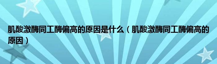 肌酸激酶同工酶偏高的原因是什么（肌酸激酶同工酶偏高的原因）