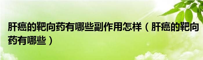 肝癌的靶向藥有哪些副作用怎樣（肝癌的靶向藥有哪些）