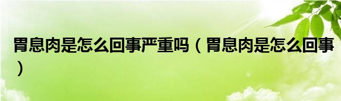 胃息肉是怎么回事嚴(yán)重嗎（胃息肉是怎么回事）