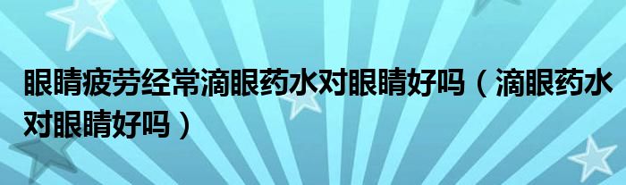 眼睛疲勞經(jīng)常滴眼藥水對眼睛好嗎（滴眼藥水對眼睛好嗎）