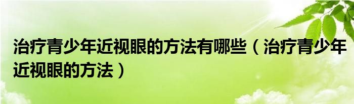 治療青少年近視眼的方法有哪些（治療青少年近視眼的方法）