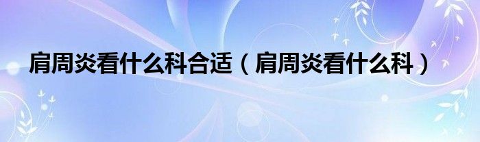 肩周炎看什么科合適（肩周炎看什么科）