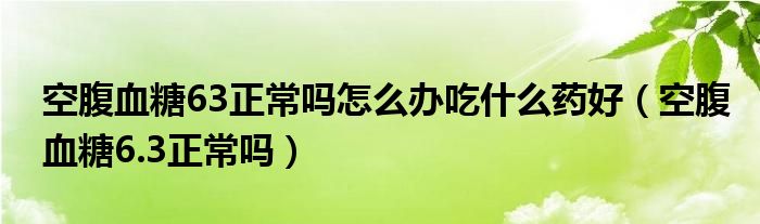 空腹血糖63正常嗎怎么辦吃什么藥好（空腹血糖6.3正常嗎）