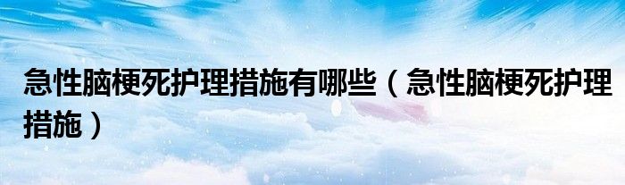 急性腦梗死護(hù)理措施有哪些（急性腦梗死護(hù)理措施）